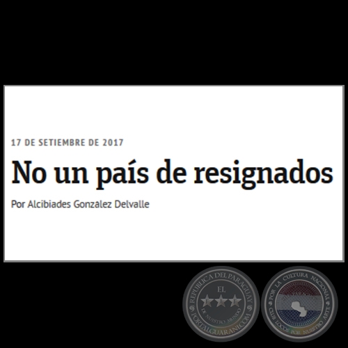 NO UN PAÍS DE RESIGNADOS - Por ALCIBIADES GONZÁLEZ DELVALLE - Domingo, 17 de Setiembre de 2017